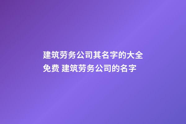 建筑劳务公司其名字的大全免费 建筑劳务公司的名字-第1张-公司起名-玄机派